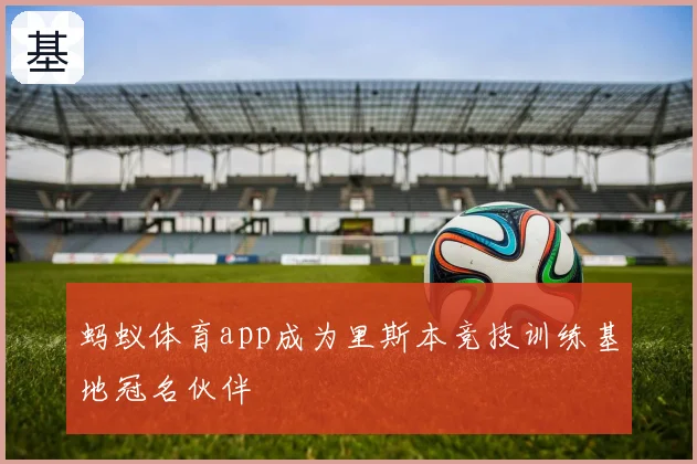 蚂蚁体育app成为里斯本竞技训练基地冠名伙伴