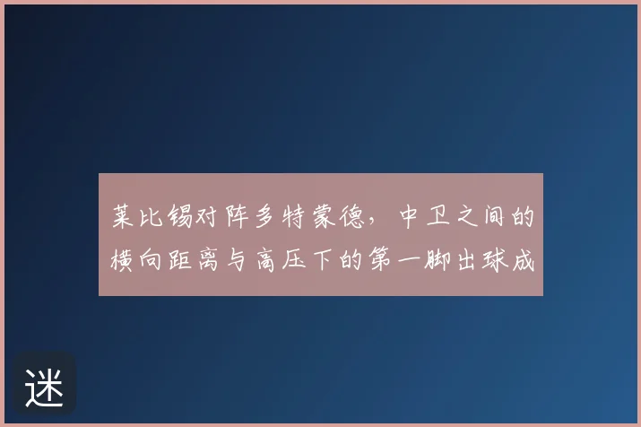 莱比锡对阵多特蒙德，中卫之间的横向距离与高压下的第一脚出球成看点