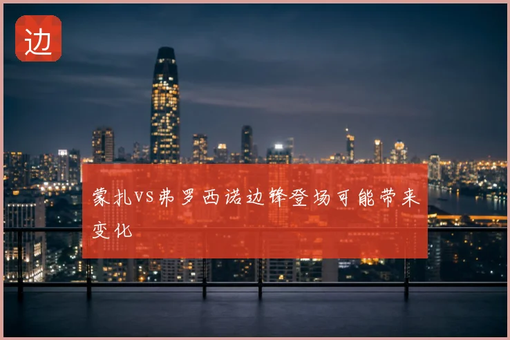 蒙扎vs弗罗西诺边锋登场可能带来变化
