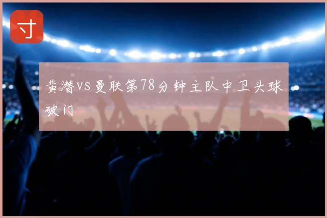 黄潜vs曼联第78分钟主队中卫头球破门