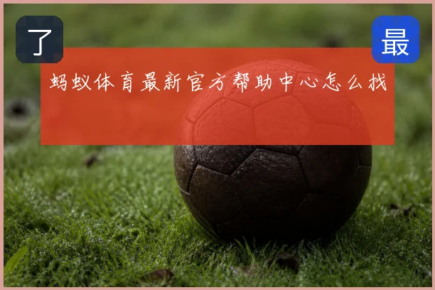 蚂蚁体育最新官方帮助中心怎么找