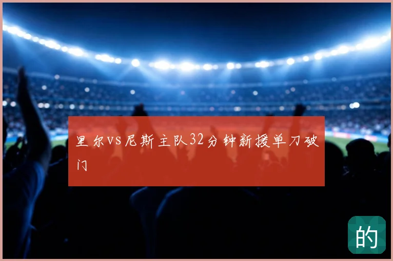 里尔vs尼斯主队32分钟新援单刀破门