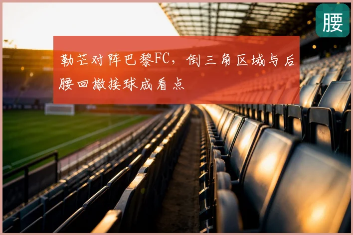勒芒对阵巴黎FC,倒三角区域与后腰回撤接球成看点