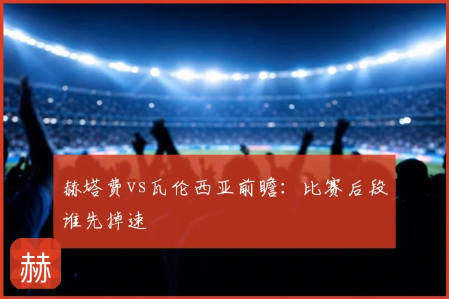 赫塔费vs瓦伦西亚前瞻：比赛后段谁先掉速